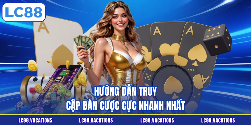 Hướng dẫn truy cập bàn cược cực nhanh nhất