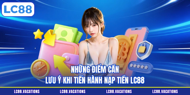 Những điểm cần lưu ý khi tiến hành nạp tiền LC88